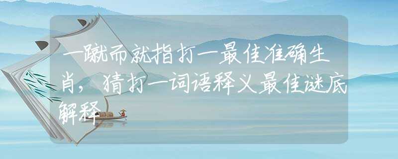 一蹴而就指打一最佳準(zhǔn)確生肖,猜打一詞語(yǔ)釋義最佳謎底解釋