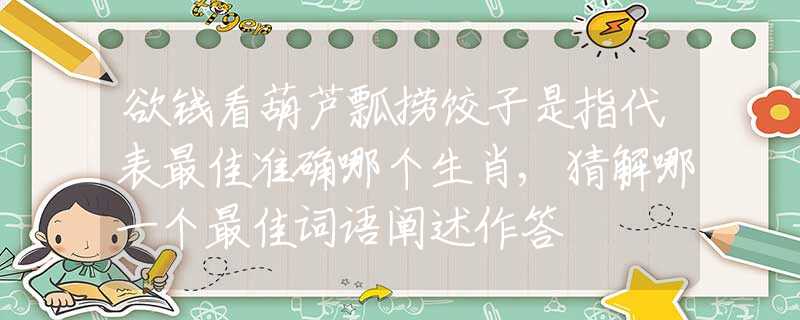 欲錢看葫蘆瓢撈餃子是指代表最佳準(zhǔn)確哪個生肖,猜解哪一個最佳詞語闡述作答