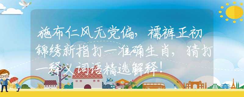 施布仁風(fēng)無黨偏，襦褲正初錦繡新指打一準(zhǔn)確生肖,猜打一釋義詞語精選解釋!