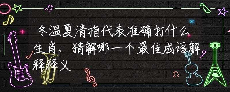 冬溫夏清指代表準確打什么生肖,猜解哪一個最佳成語解釋釋義
