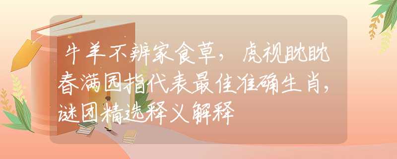 牛羊不辨家食草，虎視眈眈春滿園指代表最佳準確生肖,謎團精選釋義解釋