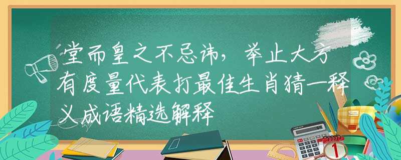 堂而皇之不忌諱，舉止大方有度量代表打最佳生肖猜一釋義成語(yǔ)精選解釋