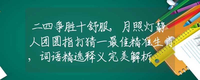 二四爭(zhēng)勝十舒服,月照燈靜人團(tuán)圓指打猜一最佳精準(zhǔn)生肖,詞語(yǔ)精選釋義完美解析