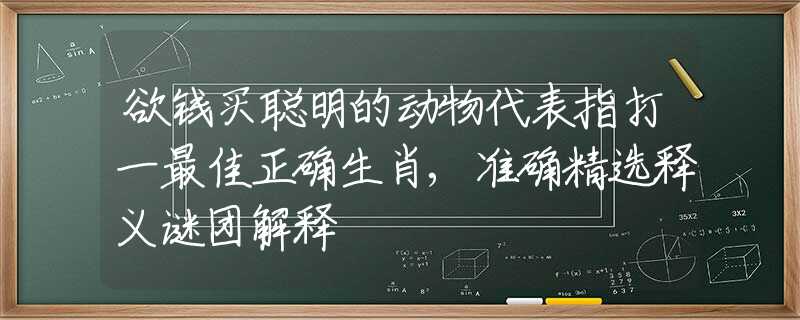 欲錢買聰明的動物代表指打一最佳正確生肖,準(zhǔn)確精選釋義謎團(tuán)解釋