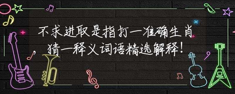 不求進(jìn)取是指打一準(zhǔn)確生肖,猜一釋義詞語精選解釋!