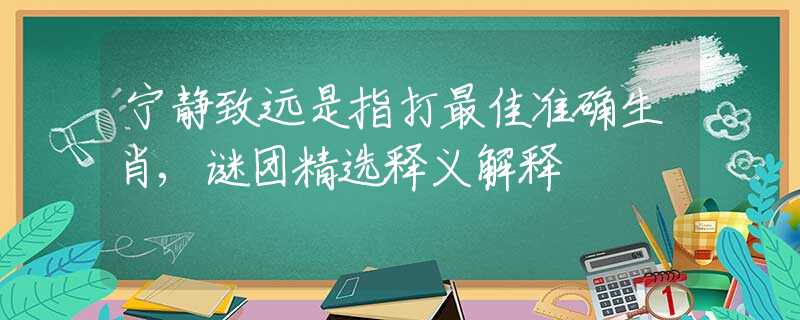 寧靜致遠(yuǎn)是指打最佳準(zhǔn)確生肖,謎團(tuán)精選釋義解釋