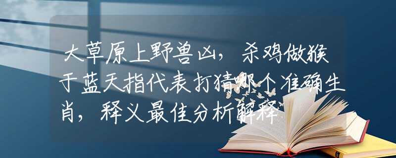 大草原上野獸兇，殺雞做猴于藍(lán)天指代表打猜哪個準(zhǔn)確生肖,釋義最佳分析解釋