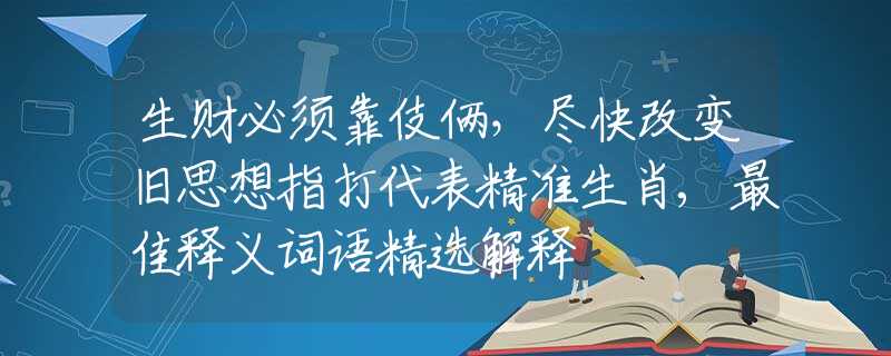 生財(cái)必須靠伎倆，盡快改變舊思想指打代表精準(zhǔn)生肖,最佳釋義詞語精選解釋