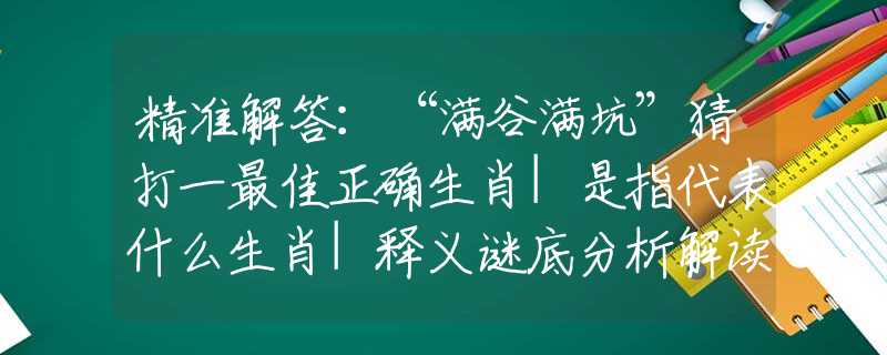 精準(zhǔn)解答：“滿谷滿坑”猜打一最佳正確生肖|是指代表什么生肖|釋義謎底分析解讀
