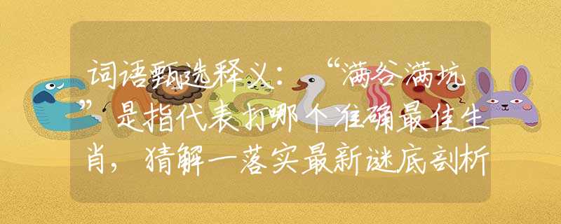 詞語甄選釋義：“滿谷滿坑”是指代表打哪個準(zhǔn)確最佳生肖,猜解一落實最新謎底剖析