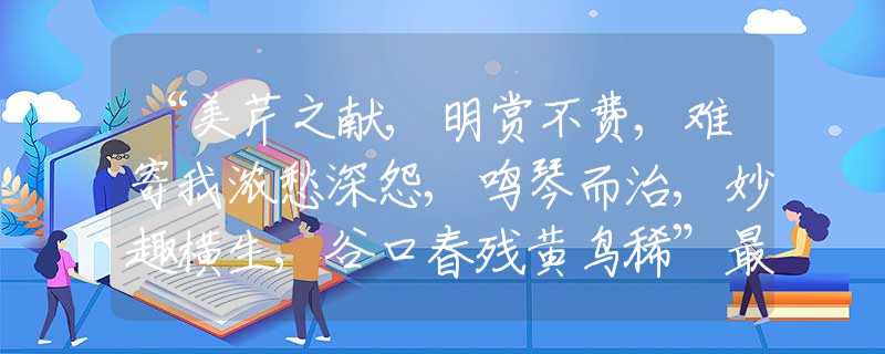 “美芹之獻(xiàn),明賞不費(fèi),難寄我濃愁深怨,鳴琴而治,妙趣橫生,谷口春殘黃鳥(niǎo)稀”最佳生肖解釋