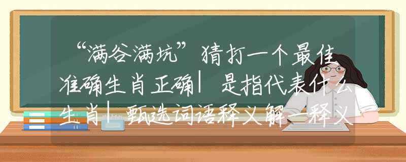 “滿谷滿坑”猜打一個最佳準(zhǔn)確生肖正確|是指代表什么生肖|甄選詞語釋義解一釋義經(jīng)典謎語詳細(xì)解釋