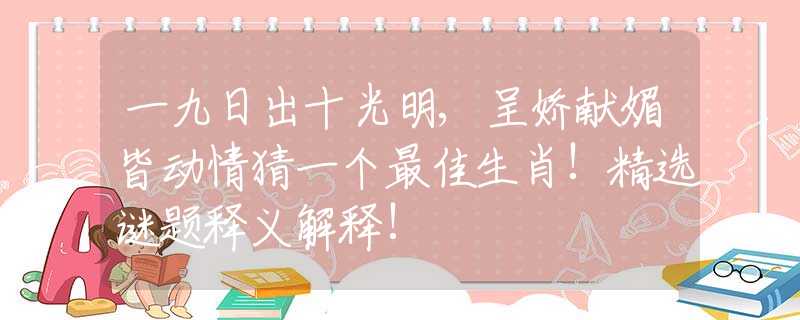 一九日出十光明,呈嬌獻(xiàn)媚皆動(dòng)情猜一個(gè)最佳生肖!精選謎題釋義解釋!