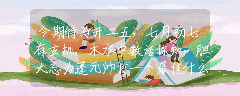 今期特馬開二五，七月初七有玄機(jī),木水中數(shù)話你知，膽大忘為蓬元帥打一個(gè)最佳什么生肖,釋義經(jīng)典全面成語(yǔ)解釋