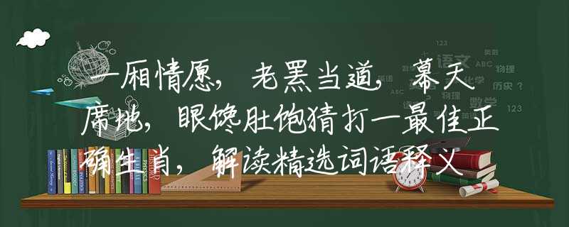 一廂情愿,老羆當(dāng)?shù)?幕天席地,眼饞肚飽猜打一最佳正確生肖,解讀精選詞語(yǔ)釋義