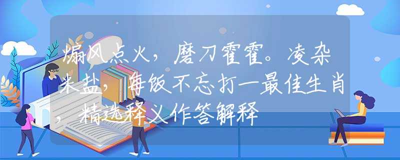 煽風點火，磨刀霍霍。凌雜米鹽，每飯不忘打一最佳生肖,精選釋義作答解釋