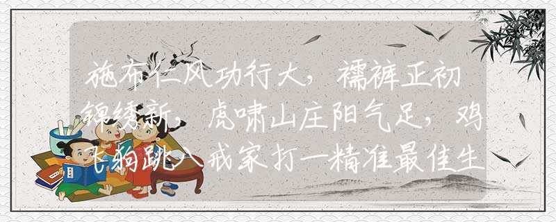 施布仁風(fēng)功行大，襦褲正初錦繡新，虎嘯山莊陽氣足，雞飛狗跳八戒家打一精準(zhǔn)最佳生肖,釋義成語精選解答