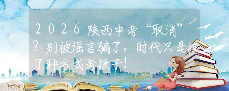 2026陜西中考“取消”？別被謠言騙了，時(shí)代只是換了種方式考孩子！