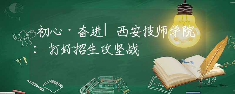 初心·奮進|西安技師學院：打好招生攻堅戰(zhàn)