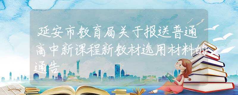 延安市教育局關(guān)于報(bào)送普通高中新課程新教材選用材料的通告