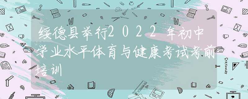 綏德縣舉行2022年初中學(xué)業(yè)水平體育與健康考試考前培訓(xùn)