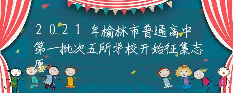 2021年榆林市普通高中第一批次五所學(xué)校開始征集志愿