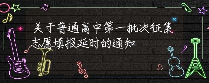 關(guān)于普通高中第一批次征集志愿填報延時的通知