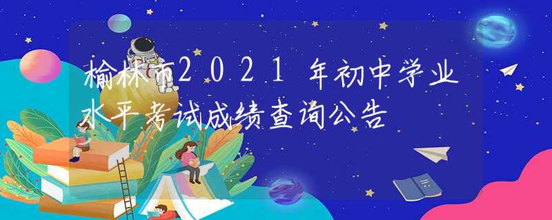 榆林市2021年初中學(xué)業(yè)水平考試成績查詢公告
