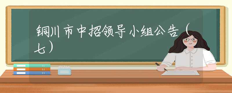 銅川市中招領(lǐng)導(dǎo)小組公告（七）