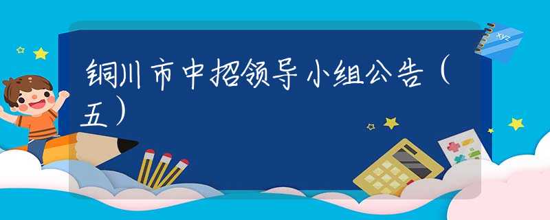 銅川市中招領(lǐng)導(dǎo)小組公告（五）