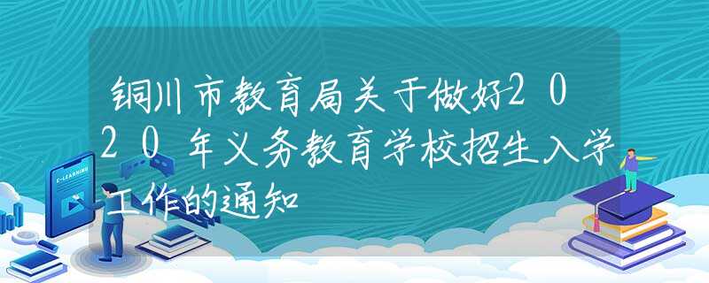 銅川市教育局關(guān)于做好2020年義務(wù)教育學(xué)校招生入學(xué)工作的通知