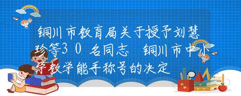 銅川市教育局關(guān)于授予劉慧珍等30名同志 銅川市中小學(xué)教學(xué)能手稱號的決定