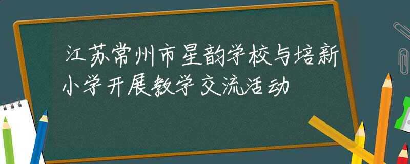江蘇常州市星韻學(xué)校與培新小學(xué)開(kāi)展教學(xué)交流活動(dòng)