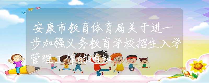 安康市教育體育局關(guān)于進(jìn)一步加強(qiáng)義務(wù)教育學(xué)校招生入學(xué)管理工作的通知