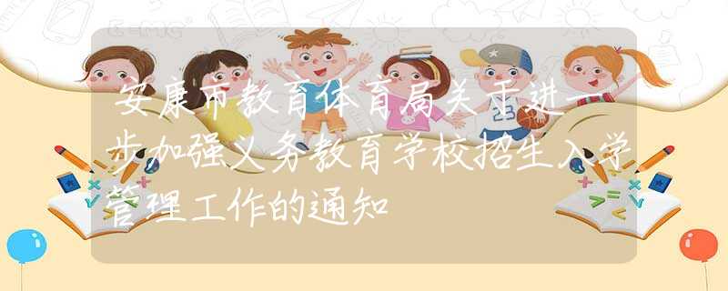 安康市教育體育局關(guān)于進一步加強義務(wù)教育學(xué)校招生入學(xué)管理工作的通知