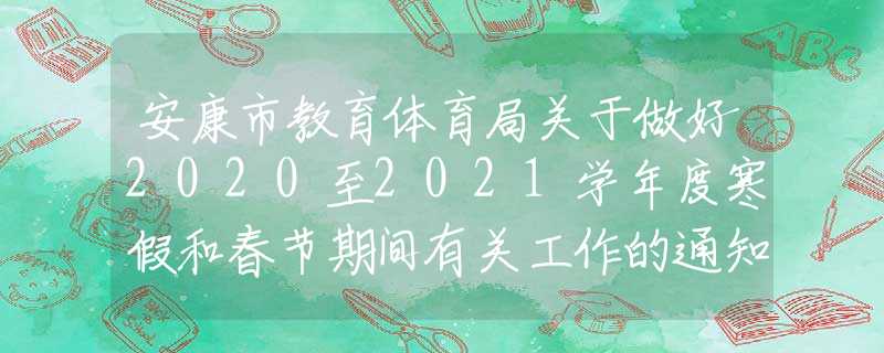 安康市教育體育局關于做好2020至2021學年度寒假和春節(jié)期間有關工作的通知