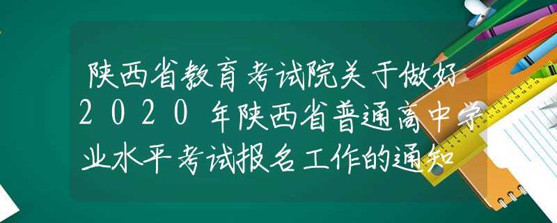 陜西省教育考試院關于做好2020年陜西省普通高中學業(yè)水平考試報名工作的通知
