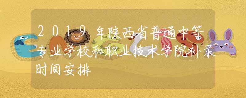 2019年陜西省普通中等專業(yè)學(xué)校和職業(yè)技術(shù)學(xué)院補(bǔ)錄時(shí)間安排