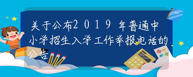 關(guān)于公布2019年普通中小學(xué)招生入學(xué)工作舉報電話的公告