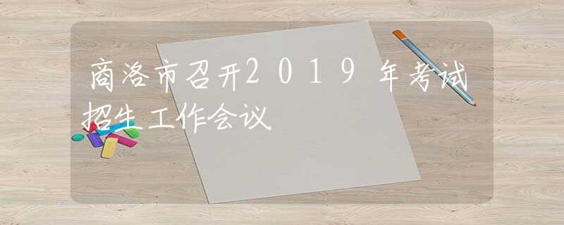 商洛市召開(kāi)2019年考試招生工作會(huì)議