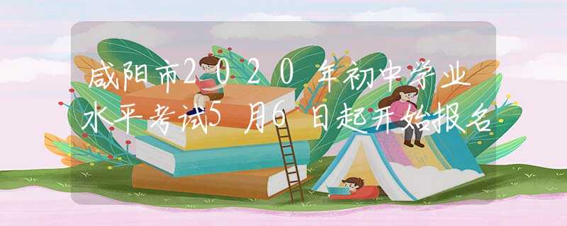 咸陽市2020年初中學(xué)業(yè)水平考試5月6日起開始報名