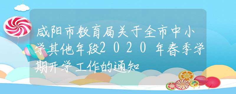 咸陽(yáng)市教育局關(guān)于全市中小學(xué)其他年段2020年春季學(xué)期開(kāi)學(xué)工作的通知