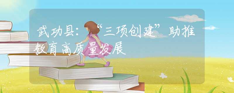 武功縣：“三項(xiàng)創(chuàng)建”助推教育高質(zhì)量發(fā)展