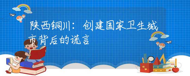 陜西銅川：創(chuàng)建國家衛(wèi)生城市背后的謊言
