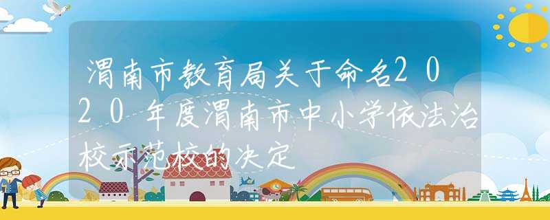 渭南市教育局關(guān)于命名2020年度渭南市中小學(xué)依法治校示范校的決定