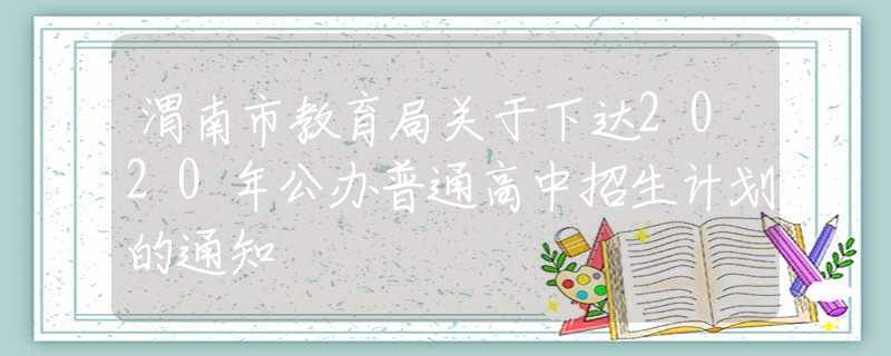 渭南市教育局關(guān)于下達(dá)2020年公辦普通高中招生計劃的通知