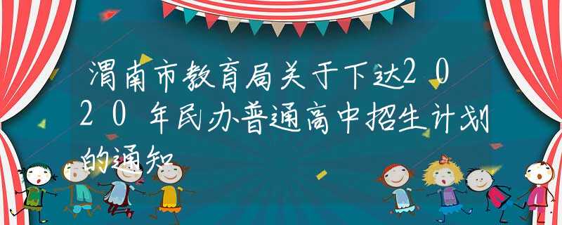 渭南市教育局關(guān)于下達(dá)2020年民辦普通高中招生計(jì)劃的通知