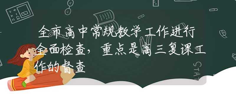 全市高中常規(guī)教學(xué)工作進(jìn)行全面檢查，重點(diǎn)是高三復(fù)課工作的督查