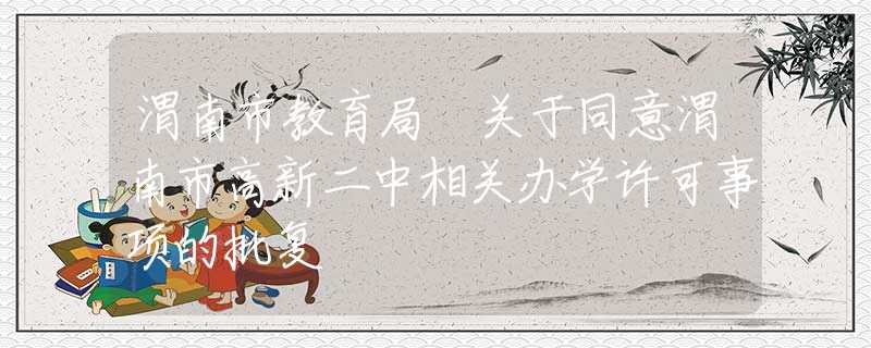 渭南市教育局 關(guān)于同意渭南市高新二中相關(guān)辦學(xué)許可事項(xiàng)的批復(fù)