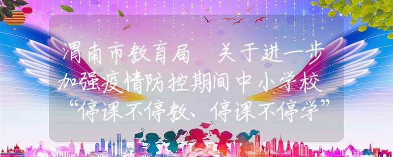 渭南市教育局 關(guān)于進一步加強疫情防控期間中小學校 “停課不停教、停課不停學”工作的通知